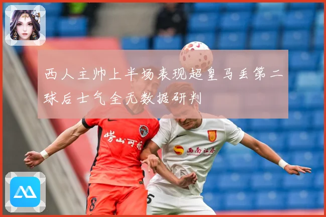西人主帅上半场表现超皇马丢第二球后士气全无数据研判