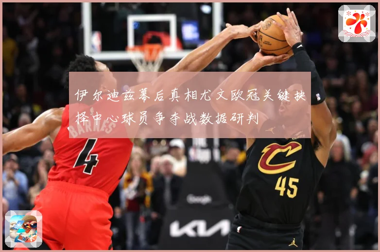 伊尔迪兹幕后真相尤文欧冠关键抉择中心球员争夺战数据研判
