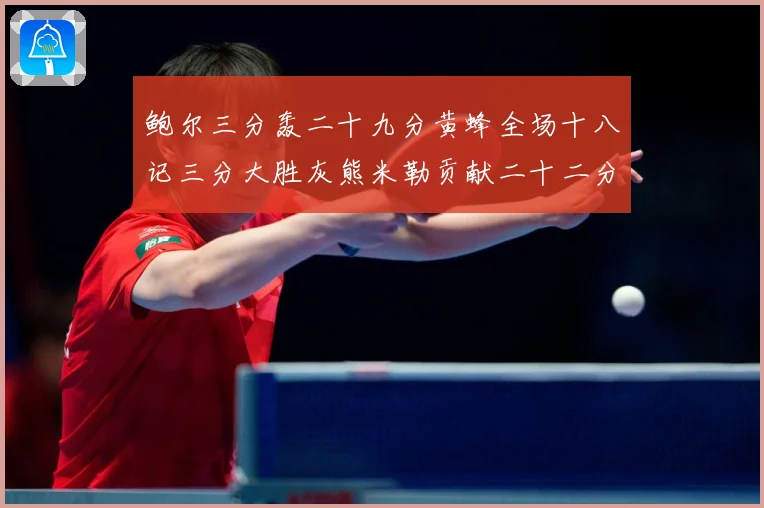 鲍尔三分轰二十九分黄蜂全场十八记三分大胜灰熊米勒贡献二十二分成长观察