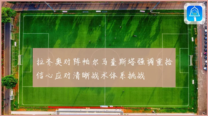 拉齐奥对阵帕尔马奎斯塔强调重拾信心应对清晰战术体系挑战