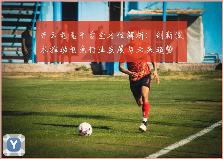 开云电竞平台全方位解析：创新技术推动电竞行业发展与未来趋势