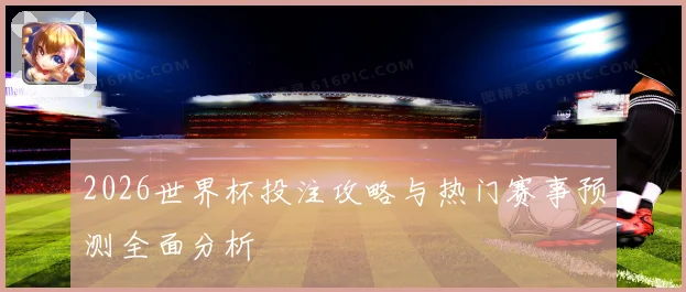 2026世界杯投注攻略与热门赛事预测全面分析