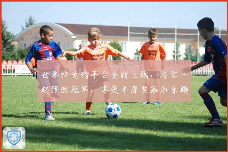 世界杯竞猜平台全新上线，与你一起预测冠军，享受丰厚奖励和乐趣