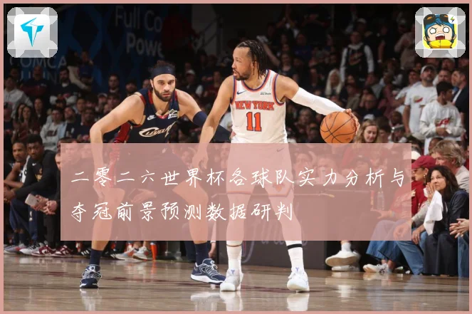 二零二六世界杯各球队实力分析与夺冠前景预测数据研判