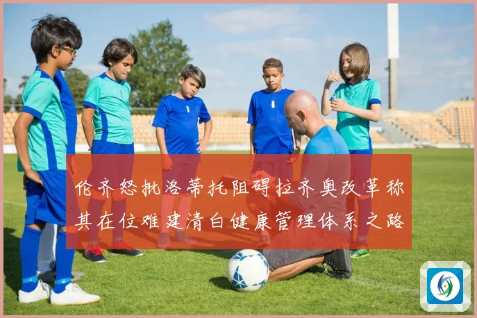 伦齐怒批洛蒂托阻碍拉齐奥改革称其在位难建清白健康管理体系之路