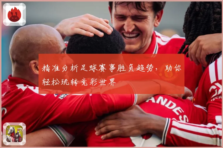 精准分析足球赛事胜负趋势，助你轻松玩转竞彩世界