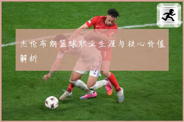 杰伦布朗篮球职业生涯与核心价值解析
