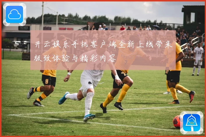 开云娱乐手机客户端全新上线带来极致体验与精彩内容