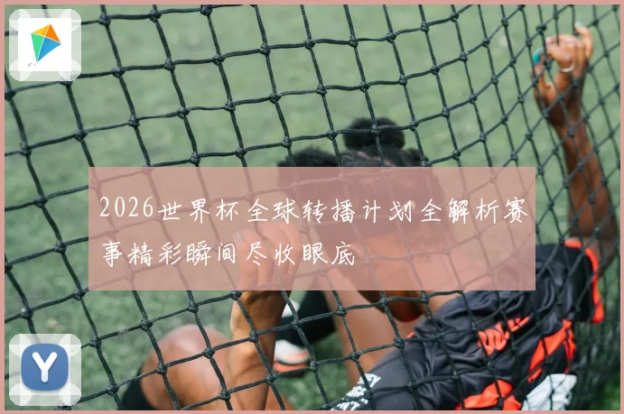 2026世界杯全球转播计划全解析赛事精彩瞬间尽收眼底