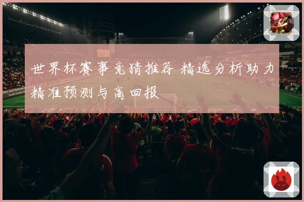 世界杯赛事竞猜推荐 精选分析助力精准预测与高回报