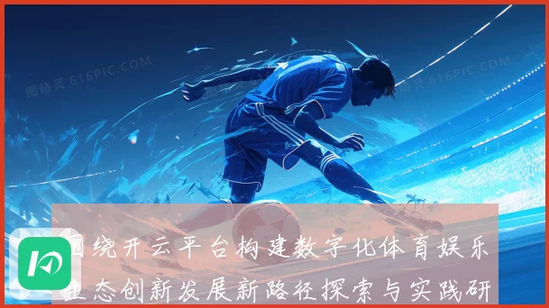 围绕开云平台构建数字化体育娱乐生态创新发展新路径探索与实践研究