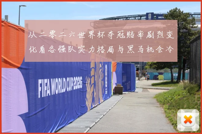 从二零二六世界杯夺冠赔率剧烈变化看各强队实力格局与黑马机会冷数据研判