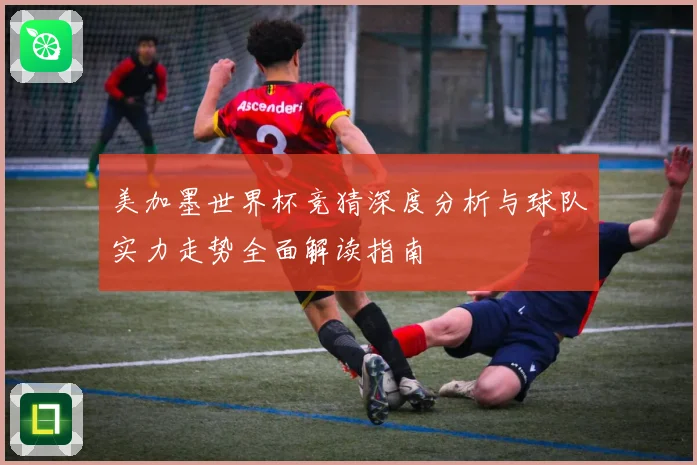 美加墨世界杯竞猜深度分析与球队实力走势全面解读指南
