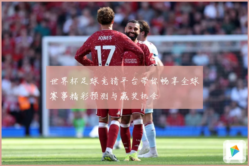 世界杯足球竞猜平台带你畅享全球赛事精彩预测与赢奖机会