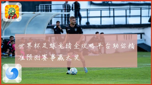世界杯足球竞猜全攻略平台助你精准预测赛事赢大奖