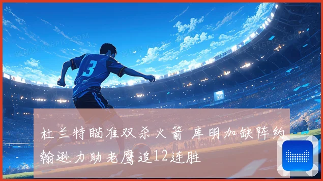 杜兰特瞄准双杀火箭 库明加缺阵约翰逊力助老鹰追12连胜