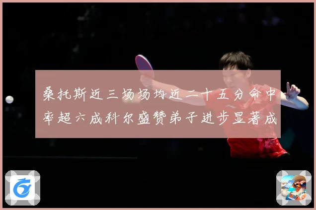 桑托斯近三场场均近二十五分命中率超六成科尔盛赞弟子进步显著成长观察