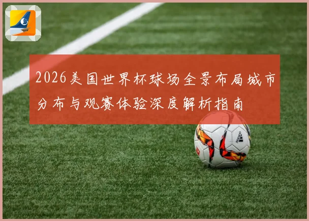 2026美国世界杯球场全景布局城市分布与观赛体验深度解析指南