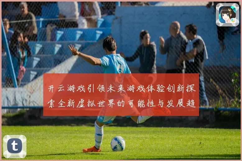 开云游戏引领未来游戏体验创新探索全新虚拟世界的可能性与发展趋势