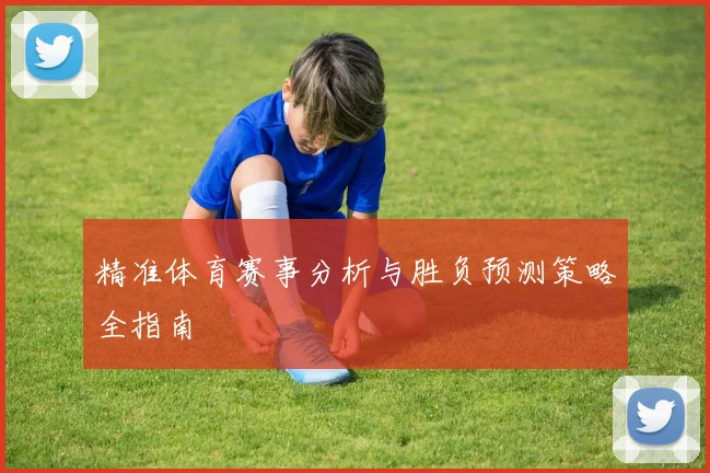 精准体育赛事分析与胜负预测策略全指南