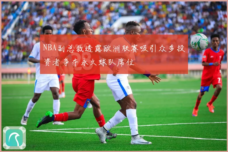 NBA副总裁透露欧洲联赛吸引众多投资者争夺永久球队席位