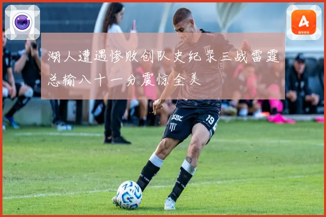 湖人遭遇惨败创队史纪录三战雷霆总输八十一分震惊全美