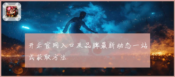 开云官网入口及品牌最新动态一站式获取方法