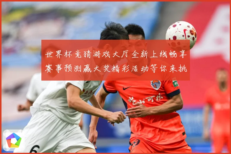 世界杯竞猜游戏大厅全新上线畅享赛事预测赢大奖精彩活动等你来挑战