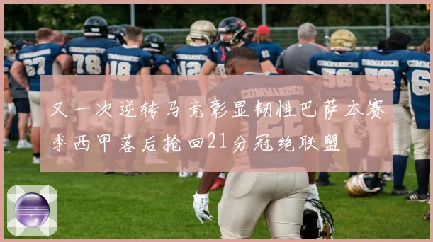 又一次逆转马竞彰显韧性巴萨本赛季西甲落后抢回21分冠绝联盟