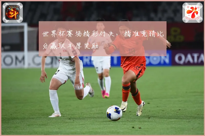 世界杯赛场精彩对决，精准竞猜比分赢取丰厚奖励