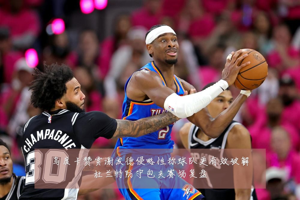乌度卡赞赏谢泼德侵略性称球队更有效破解杜兰特防守包夹赛场复盘