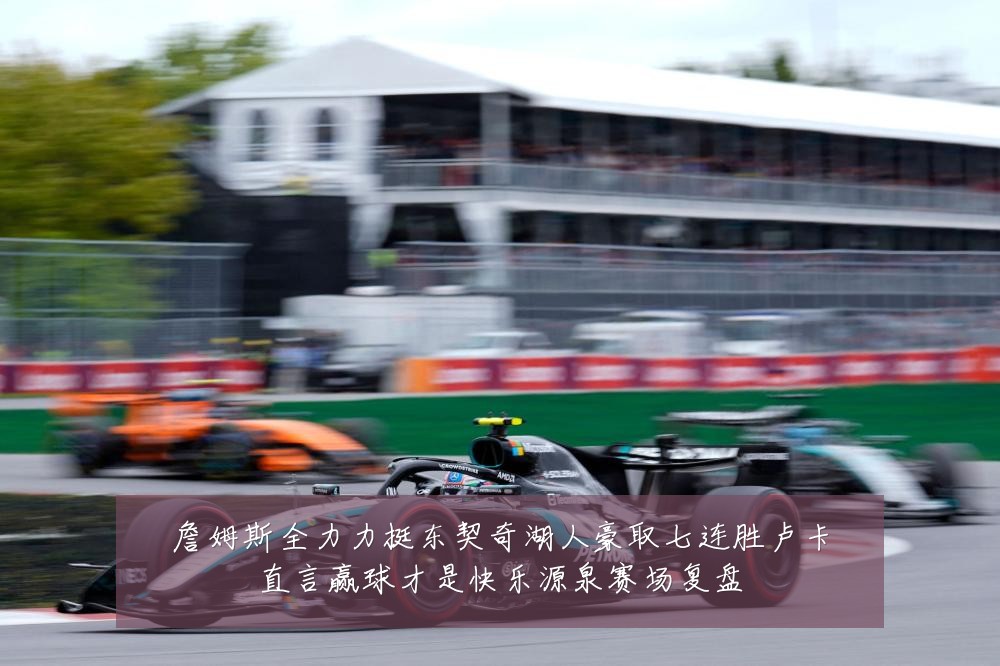 詹姆斯全力力挺东契奇湖人豪取七连胜卢卡直言赢球才是快乐源泉赛场复盘